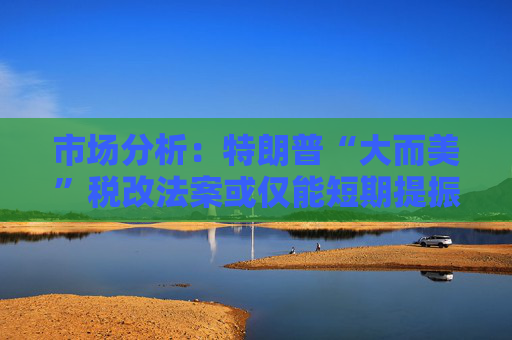 市场分析：特朗普“大而美”税改法案或仅能短期提振美国经济
