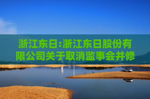 浙江东日:浙江东日股份有限公司关于取消监事会并修订《公司章程》的公告