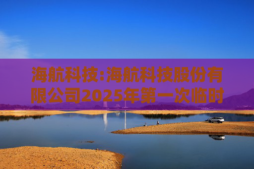 海航科技:海航科技股份有限公司2025年第一次临时股东大会会议资料