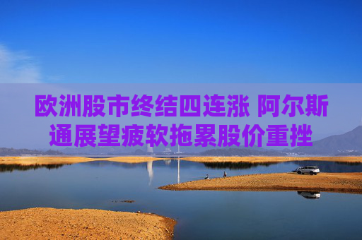 欧洲股市终结四连涨 阿尔斯通展望疲软拖累股价重挫