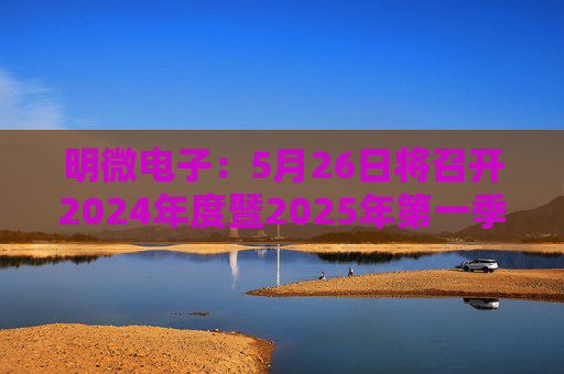 明微电子：5月26日将召开2024年度暨2025年第一季度业绩说明会