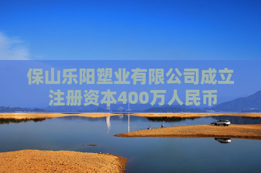保山乐阳塑业有限公司成立 注册资本400万人民币