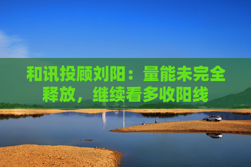 和讯投顾刘阳：量能未完全释放，继续看多收阳线