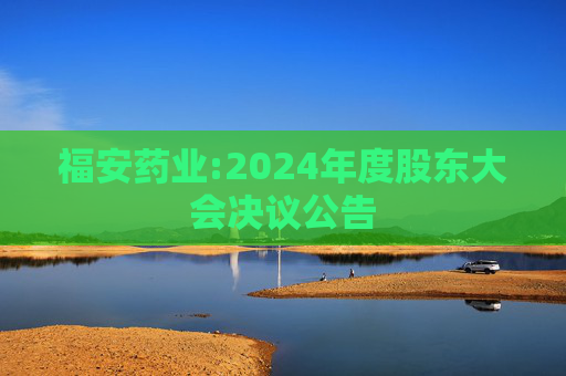 福安药业:2024年度股东大会决议公告