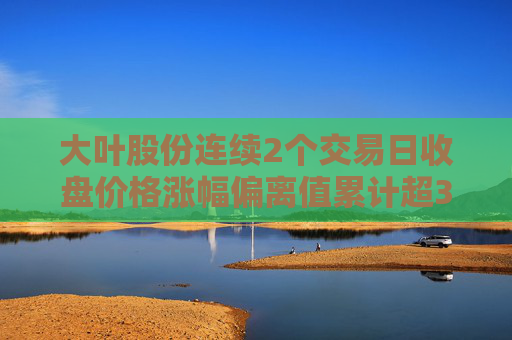 大叶股份连续2个交易日收盘价格涨幅偏离值累计超30%