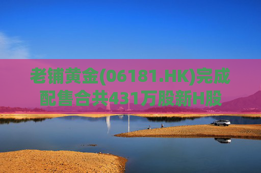 老铺黄金(06181.HK)完成配售合共431万股新H股
