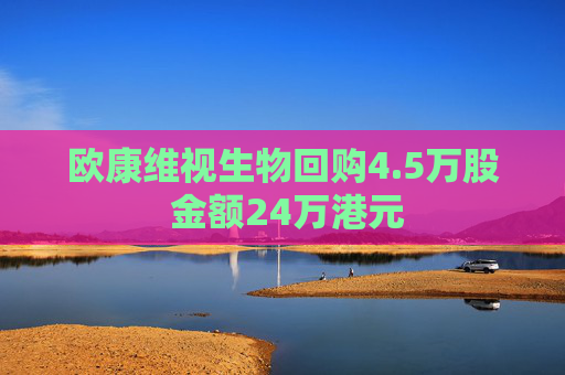 欧康维视生物回购4.5万股 金额24万港元