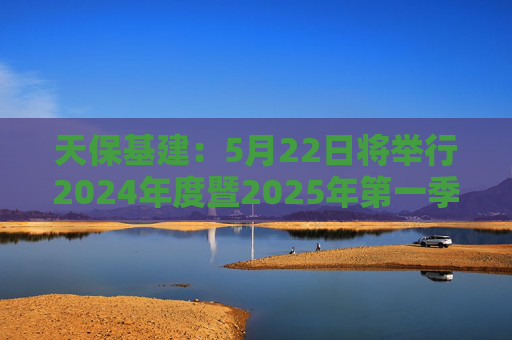 天保基建：5月22日将举行2024年度暨2025年第一季度业绩说明会