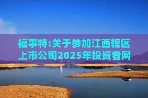 福事特:关于参加江西辖区上市公司2025年投资者网上集体接待日活动的公告
