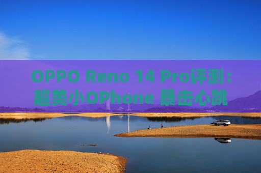 OPPO Reno 14 Pro评测：超美小OPhone 暴击心跳