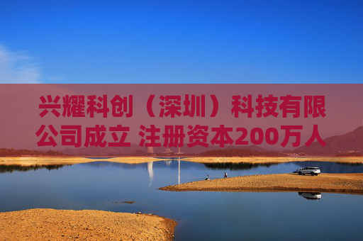 兴耀科创（深圳）科技有限公司成立 注册资本200万人民币