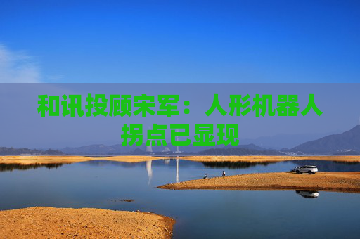 和讯投顾宋军：人形机器人拐点已显现