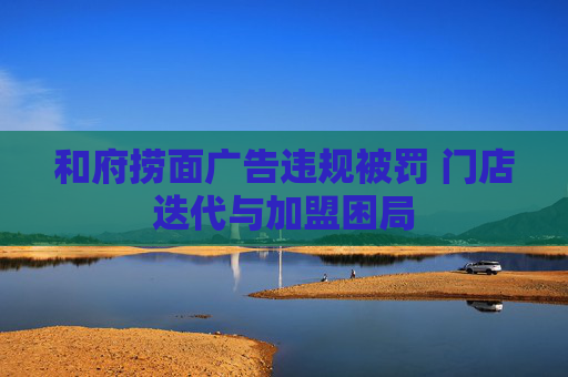 和府捞面广告违规被罚 门店迭代与加盟困局