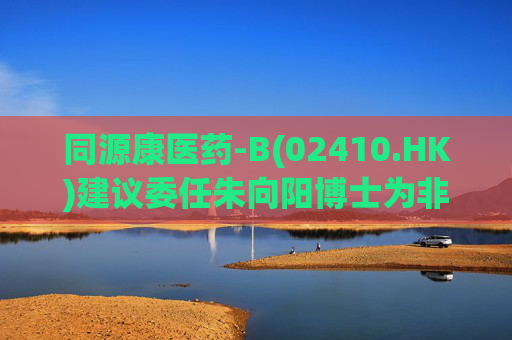 同源康医药-B(02410.HK)建议委任朱向阳博士为非执行董事