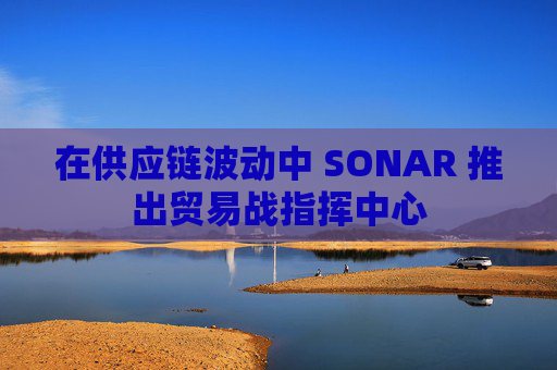 在供应链波动中 SONAR 推出贸易战指挥中心