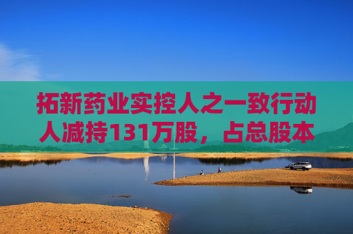 拓新药业实控人之一致行动人减持131万股，占总股本1.04%