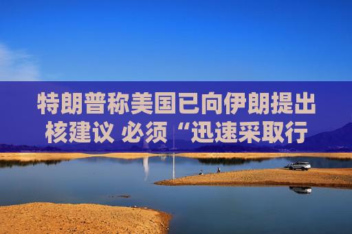 特朗普称美国已向伊朗提出核建议 必须“迅速采取行动”
