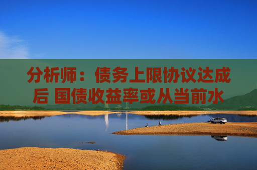 分析师：债务上限协议达成后 国债收益率或从当前水平大幅攀升