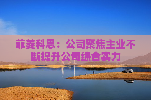 菲菱科思：公司聚焦主业不断提升公司综合实力