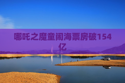 哪吒之魔童闹海票房破154亿