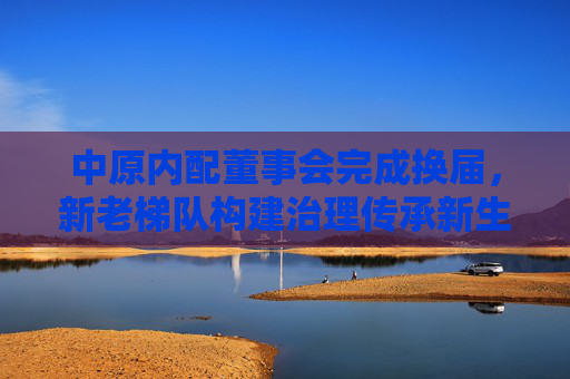 中原内配董事会完成换届，新老梯队构建治理传承新生态