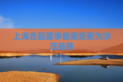 上海合晶董事备案变更为洪茂益等