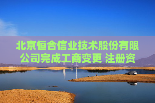 北京恒合信业技术股份有限公司完成工商变更 注册资本增至4550万元