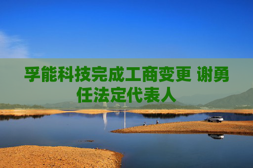 孚能科技完成工商变更 谢勇任法定代表人