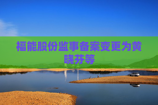 福能股份监事备案变更为黄晓芬等