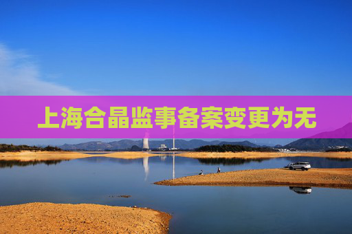 上海合晶监事备案变更为无