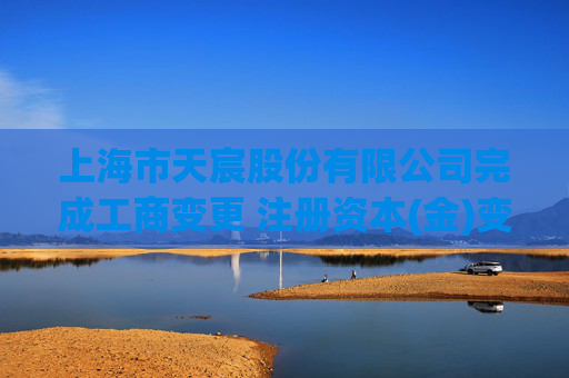上海市天宸股份有限公司完成工商变更 注册资本(金)变更增至35214万人民币