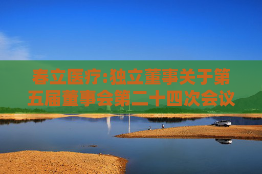 春立医疗:独立董事关于第五届董事会第二十四次会议相关事项的事前认可意见
