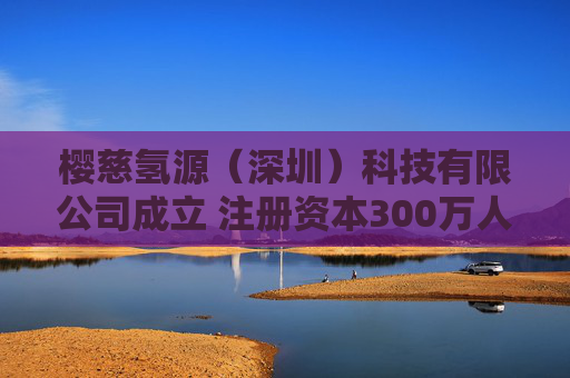 樱慈氢源（深圳）科技有限公司成立 注册资本300万人民币