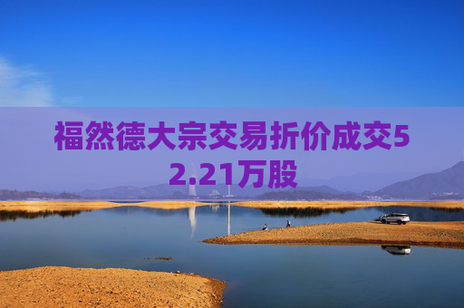 福然德大宗交易折价成交52.21万股