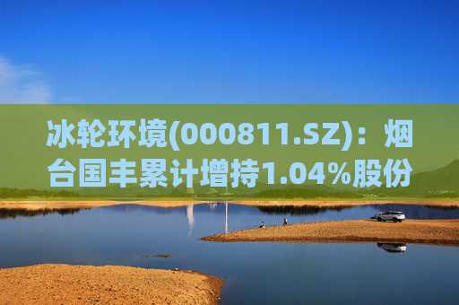 冰轮环境(000811.SZ)：烟台国丰累计增持1.04%股份  第1张