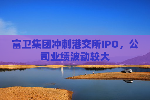 富卫集团冲刺港交所IPO，公司业绩波动较大