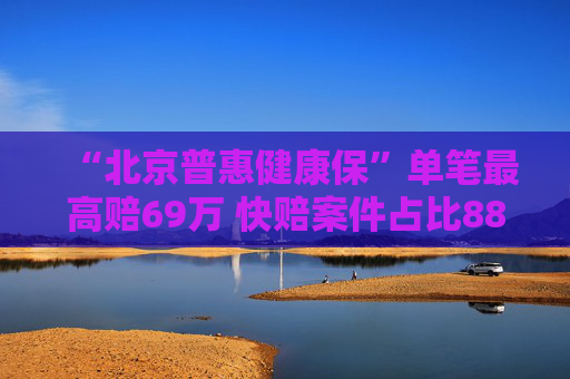 “北京普惠健康保”单笔最高赔69万 快赔案件占比88%