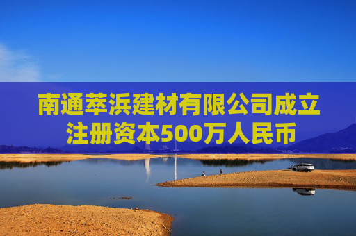 南通萃浜建材有限公司成立 注册资本500万人民币