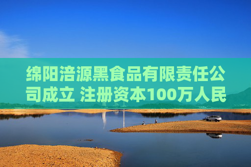 绵阳涪源黑食品有限责任公司成立 注册资本100万人民币