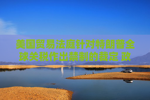 美国贸易法庭针对特朗普全球关税作出禁制的裁定 政府将上诉  第1张