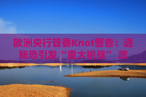 欧洲央行管委Knot警告：通胀恐引发“重大挑战” 政策灵活性成关键