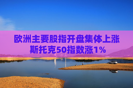 欧洲主要股指开盘集体上涨 斯托克50指数涨1%