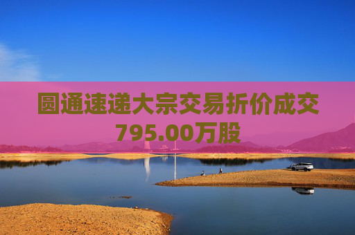 圆通速递大宗交易折价成交795.00万股