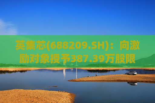 英集芯(688209.SH)：向激励对象授予387.39万股限制性股票