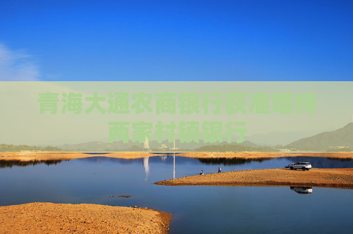 青海大通农商银行获准增持两家村镇银行