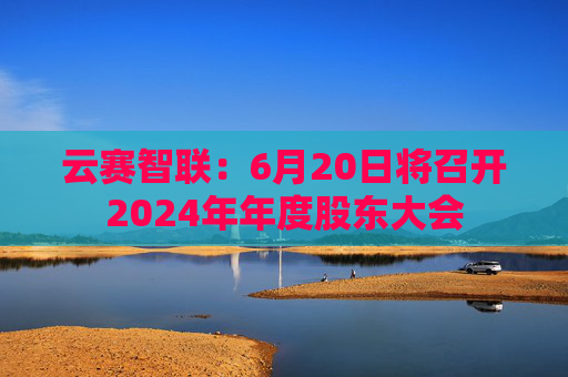云赛智联：6月20日将召开2024年年度股东大会