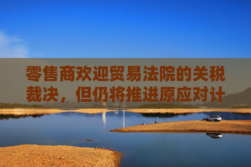 零售商欢迎贸易法院的关税裁决，但仍将推进原应对计划