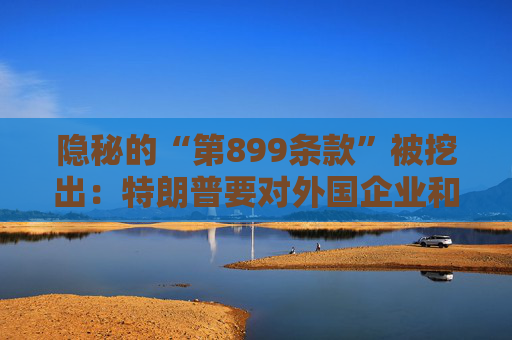隐秘的“第899条款”被挖出：特朗普要对外国企业和投资者“下手”？