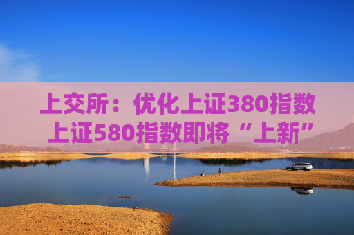 上交所：优化上证380指数 上证580指数即将“上新”