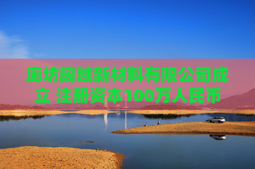 廊坊阔域新材料有限公司成立 注册资本100万人民币